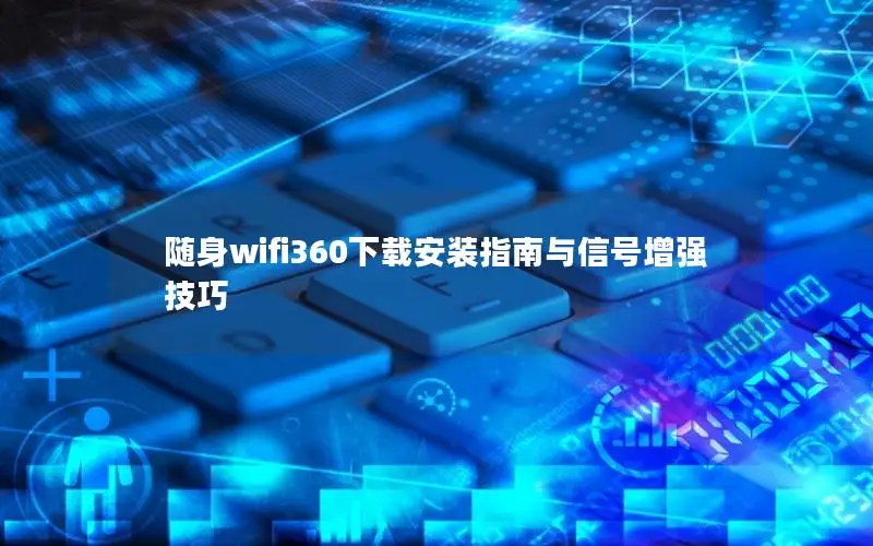 随身wifi360下载安装指南与信号增强技巧