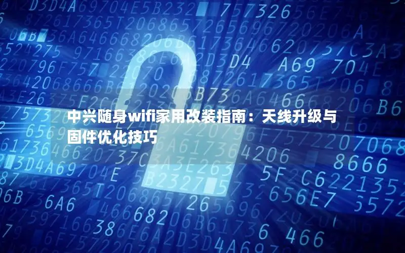 中兴随身wifi家用改装指南：天线升级与固件优化技巧