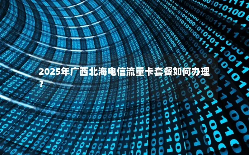 2025年广西北海电信流量卡套餐如何办理？