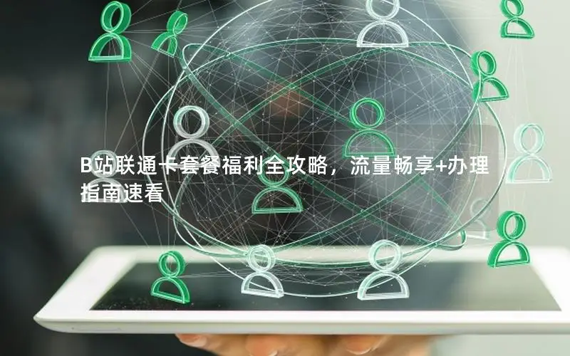 B站联通卡套餐福利全攻略，流量畅享+办理指南速看