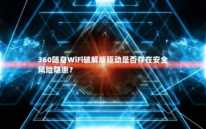 360随身WiFi破解版驱动是否存在安全风险隐患？