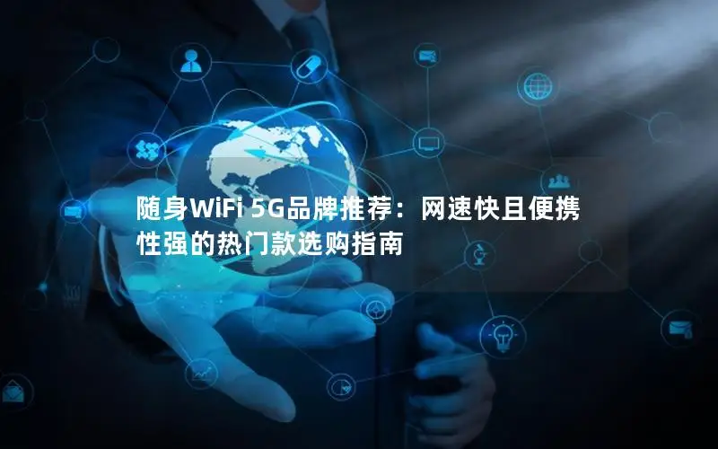 随身WiFi 5G品牌推荐：网速快且便携性强的热门款选购指南
