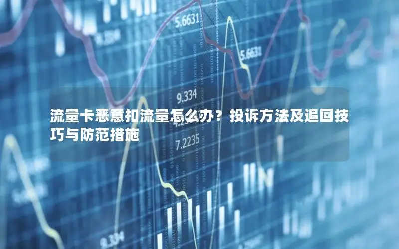 流量卡恶意扣流量怎么办？投诉方法及追回技巧与防范措施