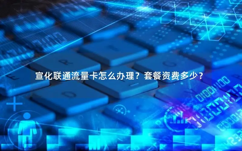 宣化联通流量卡怎么办理？套餐资费多少？