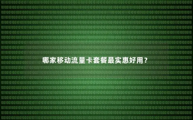 哪家移动流量卡套餐最实惠好用？