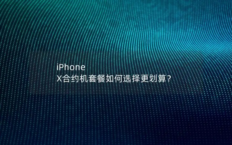 iPhone X合约机套餐如何选择更划算？