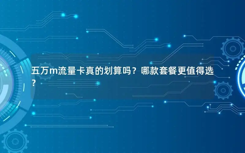 五万m流量卡真的划算吗？哪款套餐更值得选？