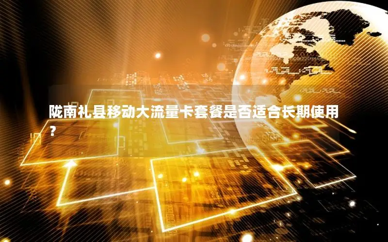 陇南礼县移动大流量卡套餐是否适合长期使用？
