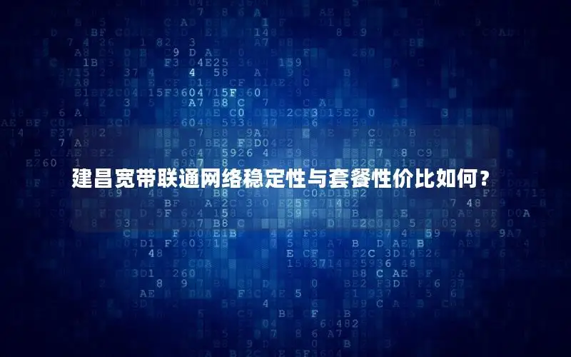 建昌宽带联通网络稳定性与套餐性价比如何？