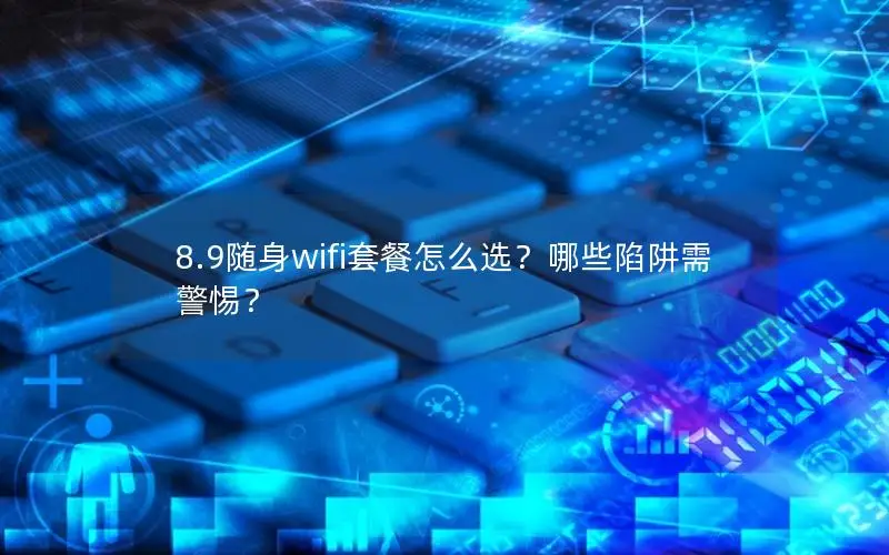 8.9随身wifi套餐怎么选？哪些陷阱需警惕？