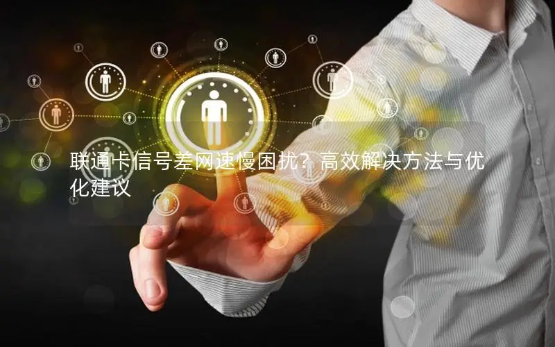 联通卡信号差网速慢困扰？高效解决方法与优化建议