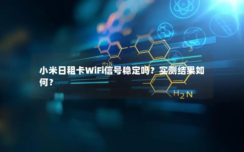 小米日租卡WiFi信号稳定吗？实测结果如何？