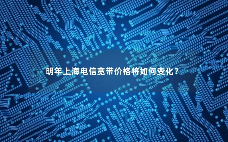 明年上海电信宽带价格将如何变化？