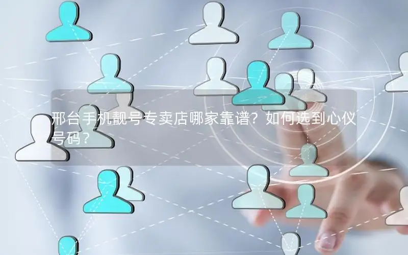 邢台手机靓号专卖店哪家靠谱？如何选到心仪号码？
