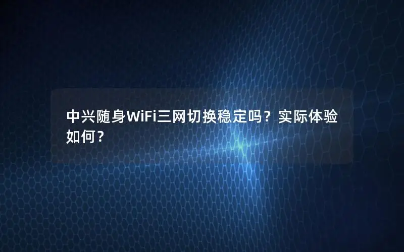 中兴随身WiFi三网切换稳定吗？实际体验如何？