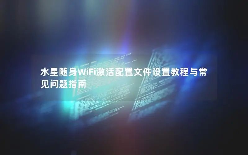 水星随身WiFi激活配置文件设置教程与常见问题指南