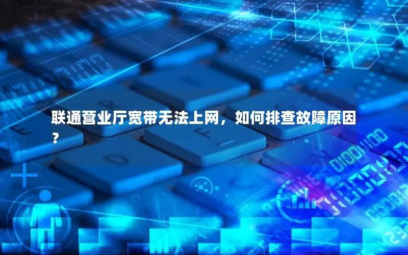 联通营业厅宽带无法上网，如何排查故障原因？