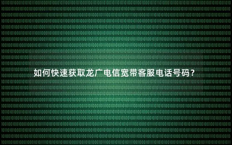 如何快速获取龙广电信宽带客服电话号码？
