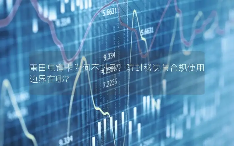 莆田电销卡为何不封号？防封秘诀与合规使用边界在哪？