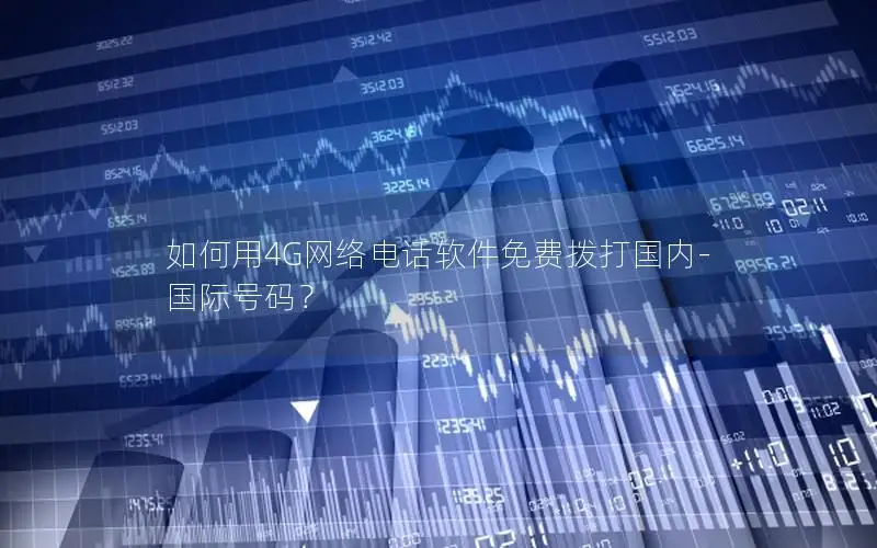 如何用4G网络电话软件免费拨打国内-国际号码？