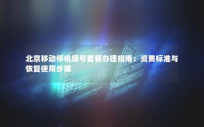 北京移动停机保号套餐办理指南：资费标准与恢复使用步骤