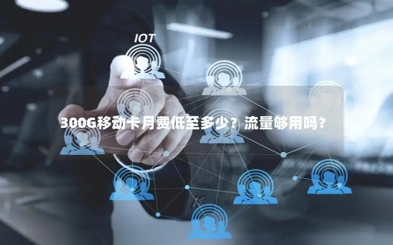 300G移动卡月费低至多少？流量够用吗？