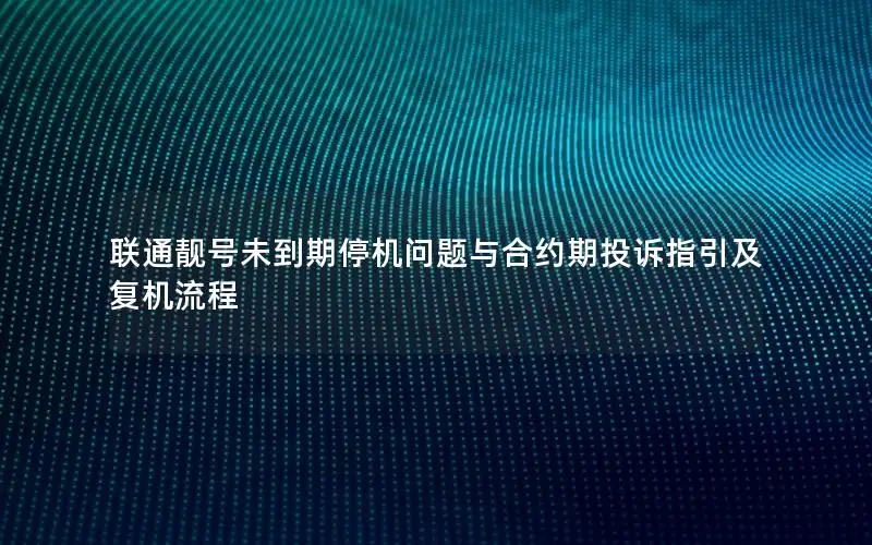 联通靓号未到期停机问题与合约期投诉指引及复机流程
