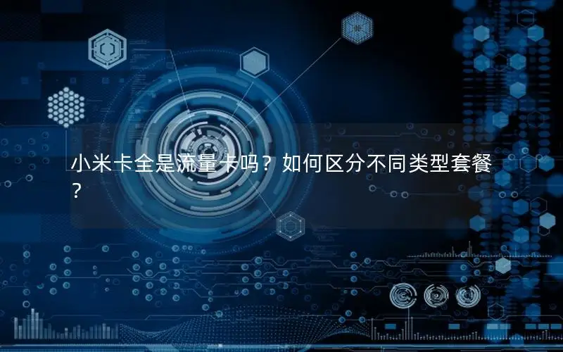 小米卡全是流量卡吗？如何区分不同类型套餐？