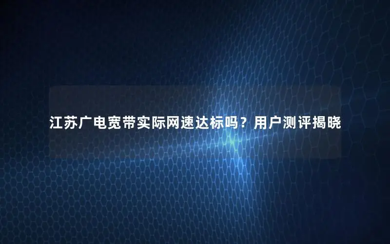 江苏广电宽带实际网速达标吗？用户测评揭晓