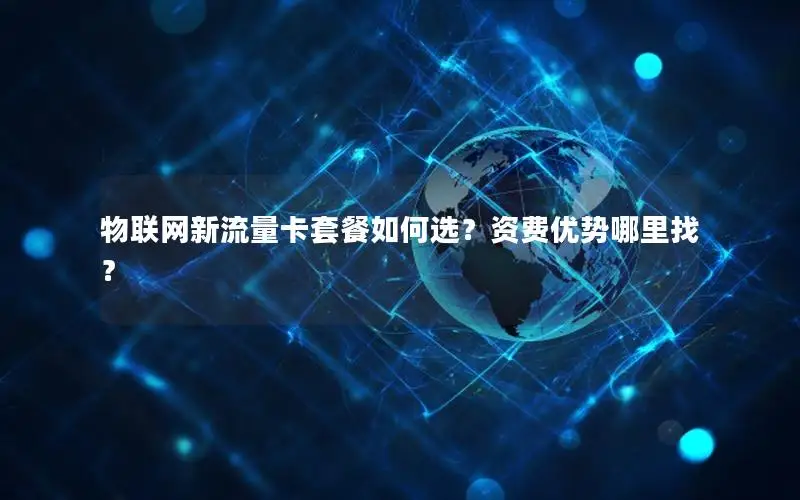 物联网新流量卡套餐如何选？资费优势哪里找？