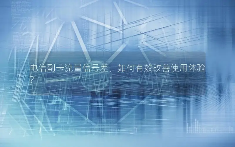 电信副卡流量信号差，如何有效改善使用体验？