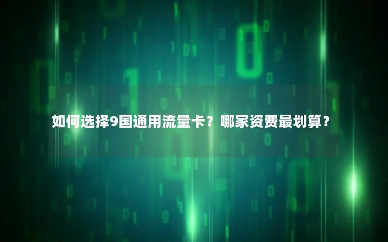 如何选择9国通用流量卡？哪家资费最划算？