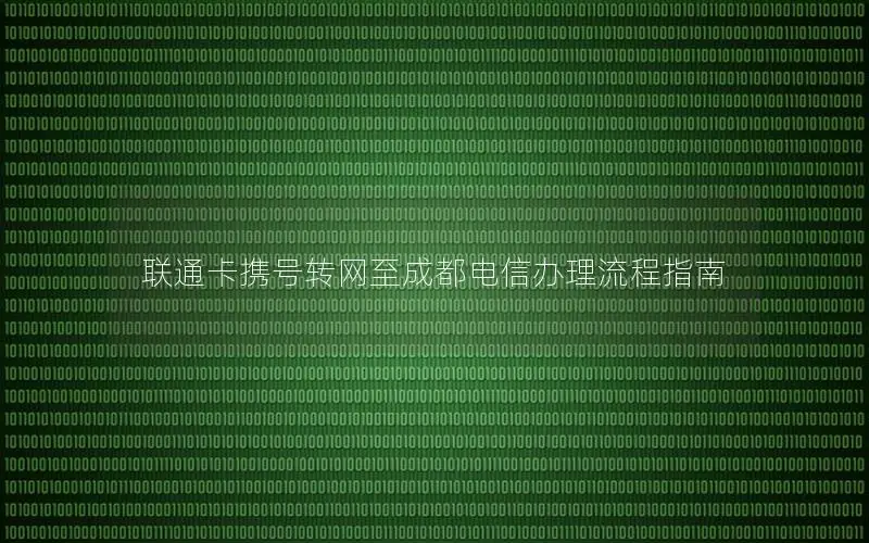联通卡携号转网至成都电信办理流程指南