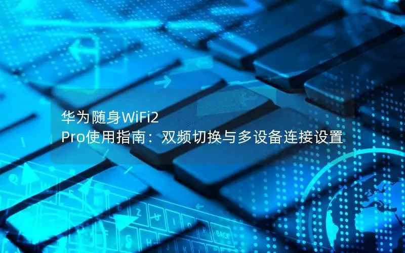 华为随身WiFi2 Pro使用指南：双频切换与多设备连接设置
