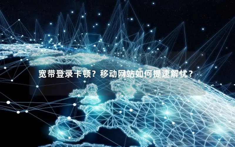 宽带登录卡顿？移动网站如何提速解忧？