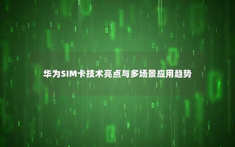 华为SIM卡技术亮点与多场景应用趋势