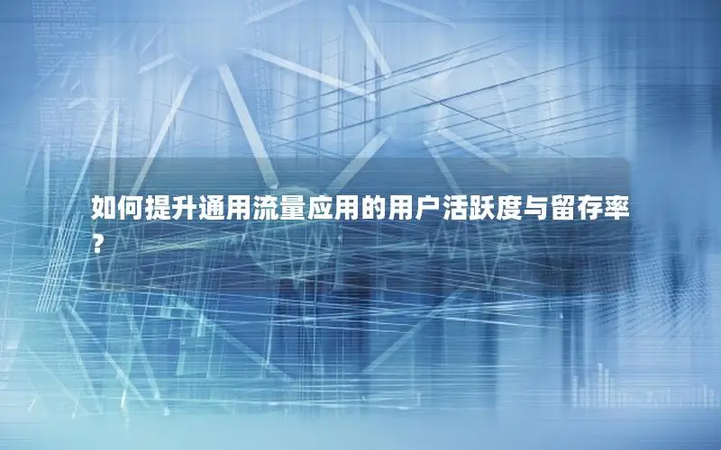 如何提升通用流量应用的用户活跃度与留存率？