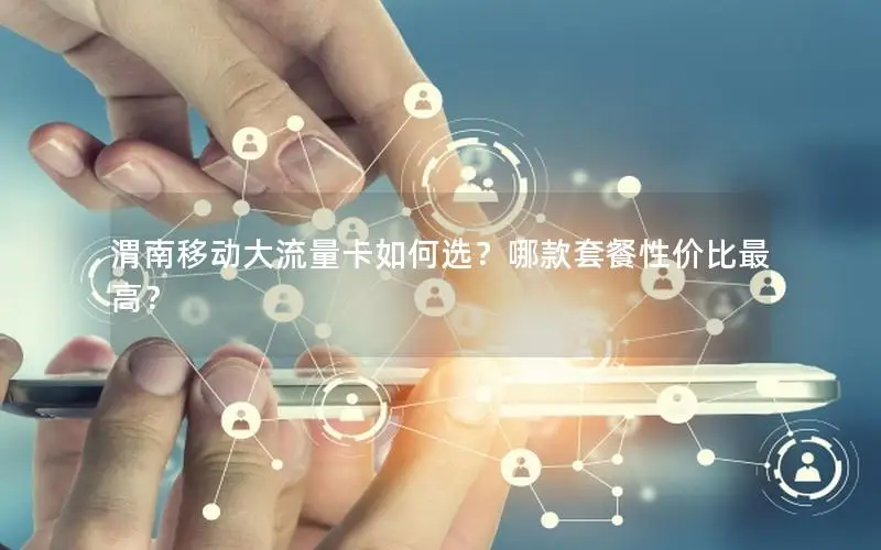 渭南移动大流量卡如何选？哪款套餐性价比最高？