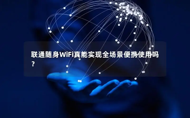 联通随身WiFi真能实现全场景便携使用吗？