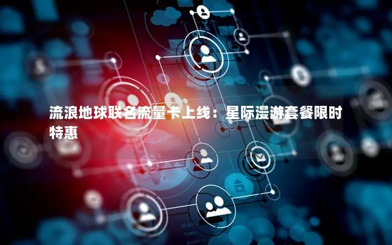 流浪地球联名流量卡上线：星际漫游套餐限时特惠