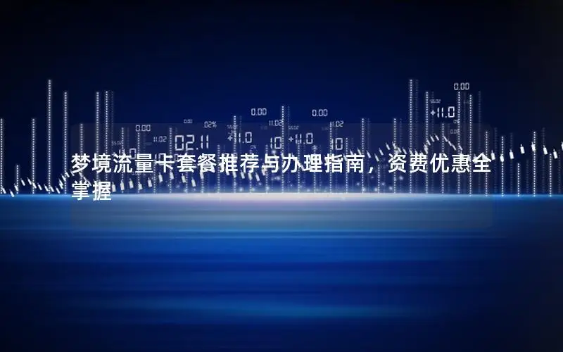 梦境流量卡套餐推荐与办理指南，资费优惠全掌握
