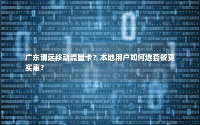 广东清远移动流量卡？本地用户如何选套餐更实惠？