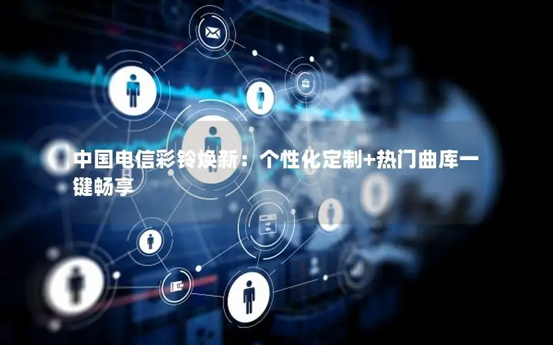 中国电信彩铃焕新：个性化定制+热门曲库一键畅享