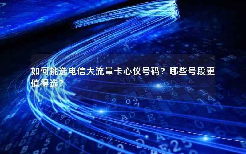如何挑选电信大流量卡心仪号码？哪些号段更值得选？