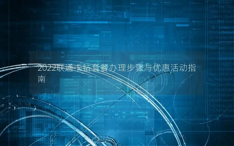 2022联通卡钻套餐办理步骤与优惠活动指南