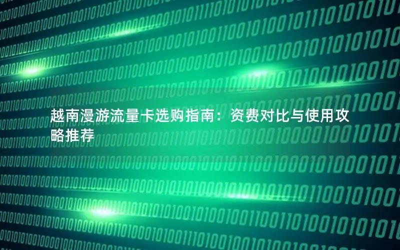 越南漫游流量卡选购指南：资费对比与使用攻略推荐