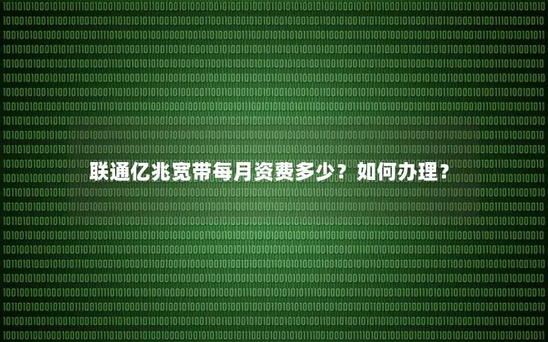 联通亿兆宽带每月资费多少？如何办理？