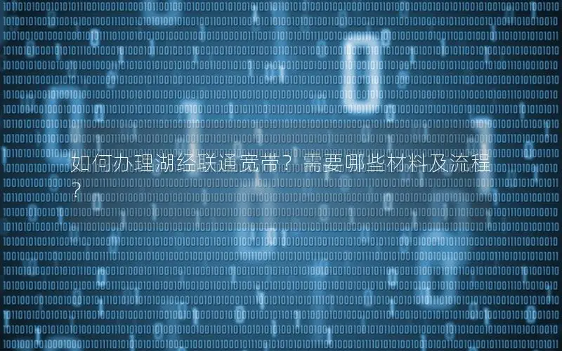 如何办理湖经联通宽带？需要哪些材料及流程？
