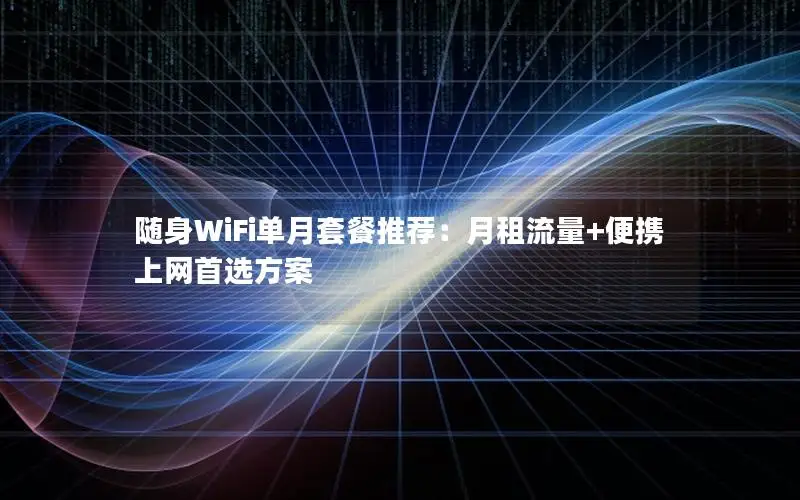 随身WiFi单月套餐推荐：月租流量+便携上网首选方案