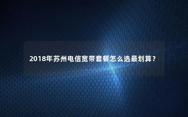 2018年苏州电信宽带套餐怎么选最划算？